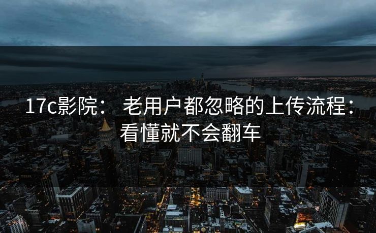 17c影院： 老用户都忽略的上传流程： 看懂就不会翻车