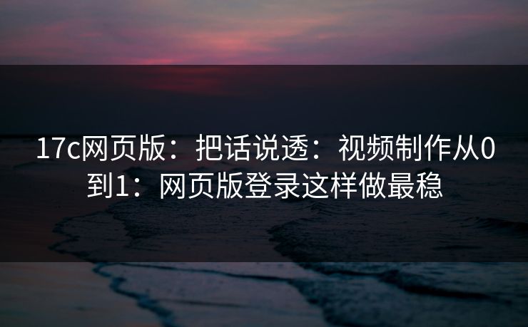 17c网页版：把话说透：视频制作从0到1：网页版登录这样做最稳