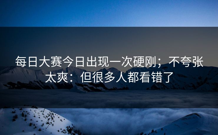 每日大赛今日出现一次硬刚;不夸张太爽:但很多人都看错了 每日大赛今日出现一次硬刚;不夸张太爽:但很多人都看错了