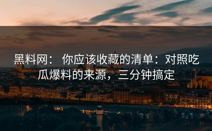 黑料网： 你应该收藏的清单：对照吃瓜爆料的来源，三分钟搞定