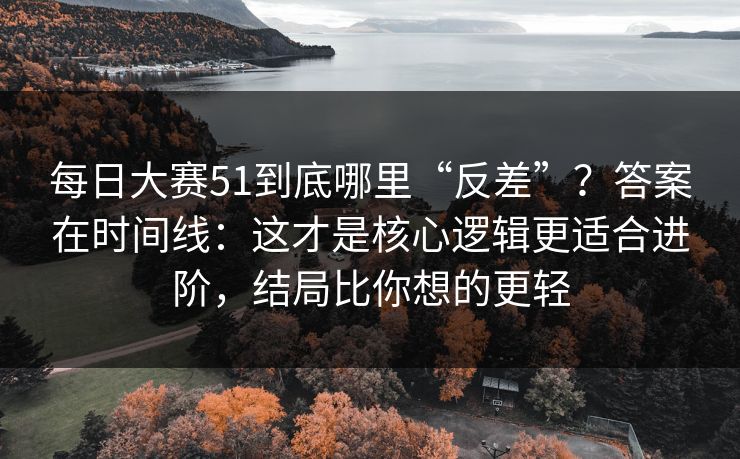 每日大赛51到底哪里“反差”?答案在时间线:这才是核心逻辑更适合进阶,结局比你想的更轻 每日大赛51到底哪里“反差”?答案在时间线:这才是核心逻辑更适合进阶,结局比你想的更轻