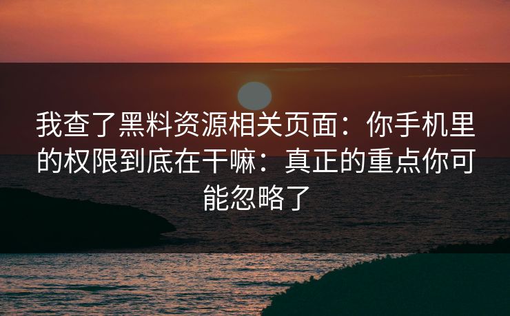 我查了黑料资源相关页面:你手机里的权限到底在干嘛:真正的重点你可能忽略了 我查了黑料资源相关页面:你手机里的权限到底在干嘛:真正的重点你可能忽略了