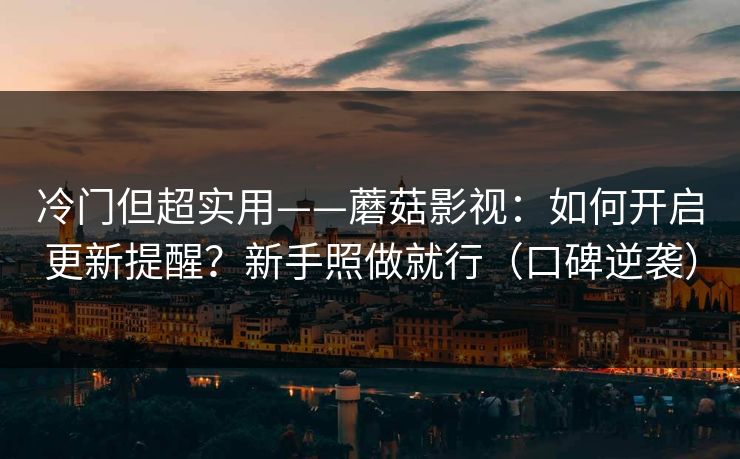 冷门但超实用——蘑菇影视：如何开启更新提醒？新手照做就行（口碑逆袭）