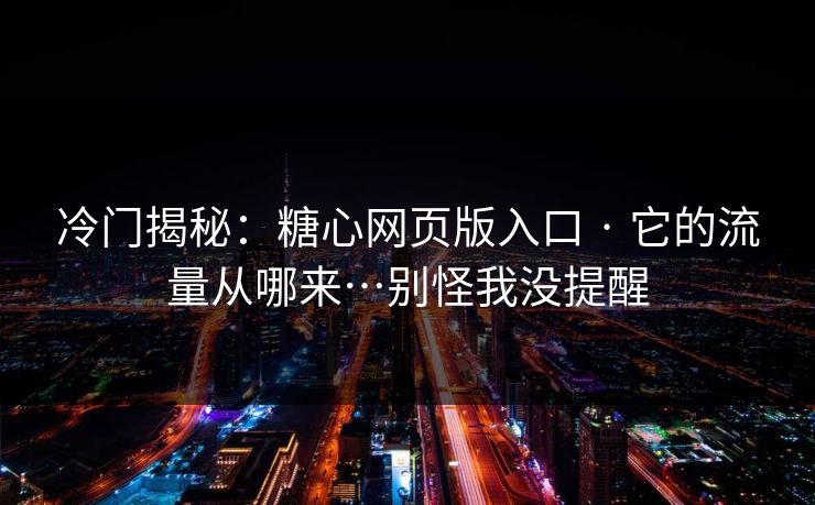 冷门揭秘：糖心网页版入口 · 它的流量从哪来…别怪我没提醒