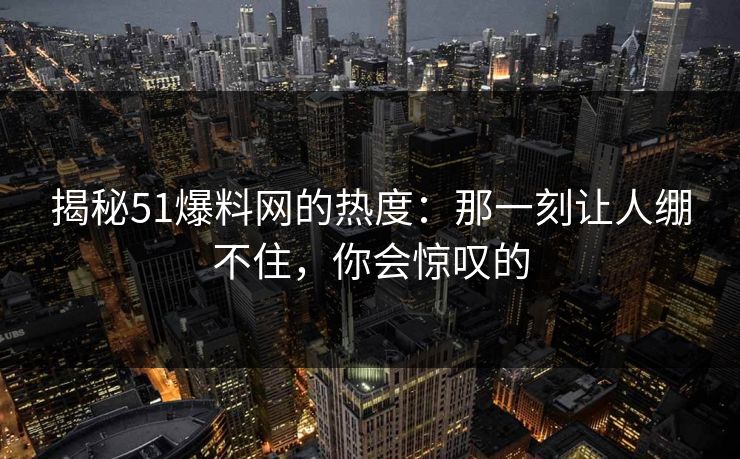 揭秘51爆料网的热度：那一刻让人绷不住，你会惊叹的
