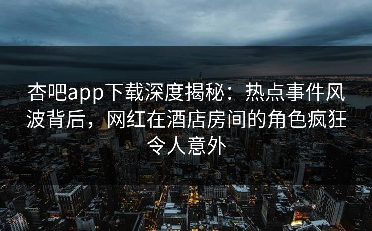 杏吧app下载深度揭秘：热点事件风波背后，网红在酒店房间的角色疯狂令人意外  第1张