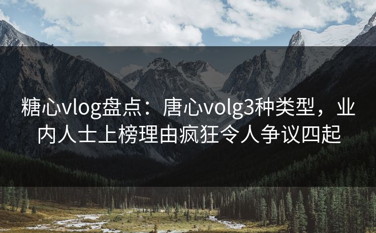 糖心vlog盘点：唐心volg3种类型，业内人士上榜理由疯狂令人争议四起  第1张