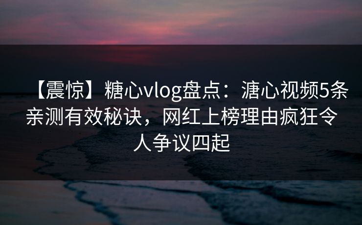 【震惊】糖心vlog盘点：溏心视频5条亲测有效秘诀，网红上榜理由疯狂令人争议四起  第1张