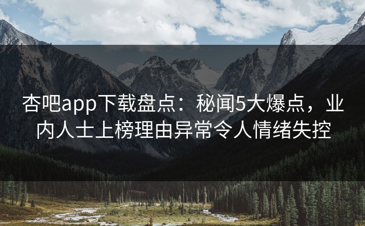 杏吧app下载盘点：秘闻5大爆点，业内人士上榜理由异常令人情绪失控  第1张