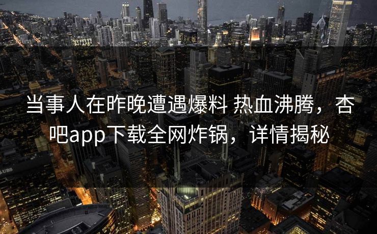 当事人在昨晚遭遇爆料 热血沸腾，杏吧app下载全网炸锅，详情揭秘  第1张