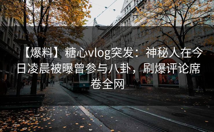 【爆料】糖心vlog突发：神秘人在今日凌晨被曝曾参与八卦，刷爆评论席卷全网  第1张