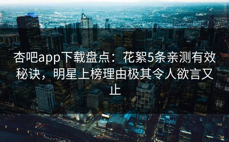 杏吧app下载盘点：花絮5条亲测有效秘诀，明星上榜理由极其令人欲言又止