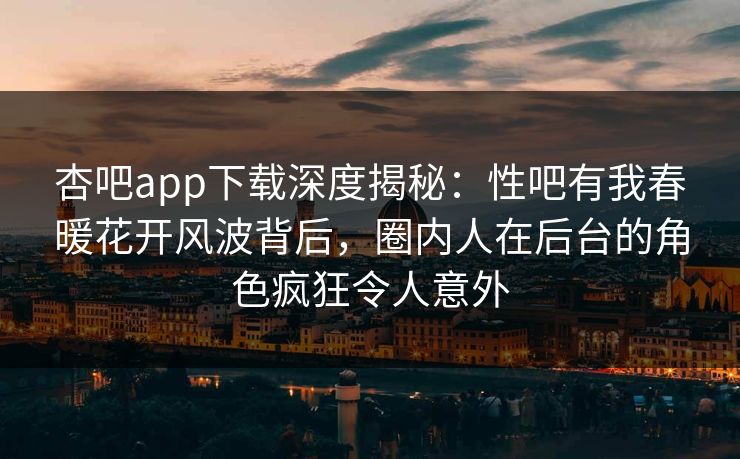 杏吧app下载深度揭秘：性吧有我春暖花开风波背后，圈内人在后台的角色疯狂令人意外