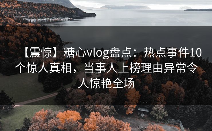 【震惊】糖心vlog盘点：热点事件10个惊人真相，当事人上榜理由异常令人惊艳全场  第1张