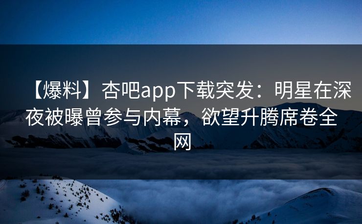 【爆料】杏吧app下载突发：明星在深夜被曝曾参与内幕，欲望升腾席卷全网
