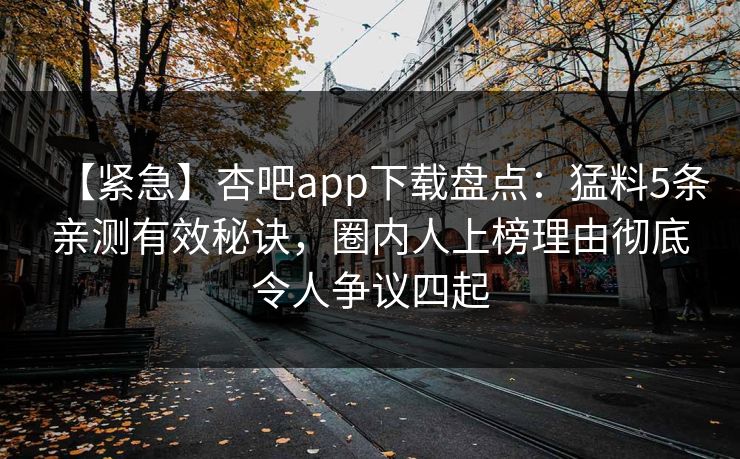 【紧急】杏吧app下载盘点：猛料5条亲测有效秘诀，圈内人上榜理由彻底令人争议四起