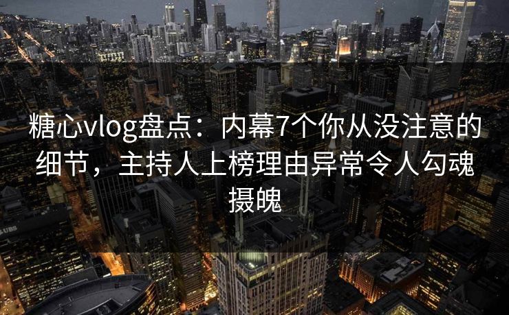 糖心vlog盘点：内幕7个你从没注意的细节，主持人上榜理由异常令人勾魂摄魄  第1张