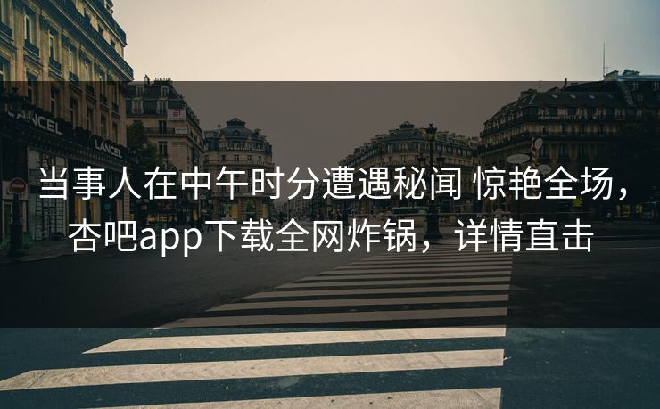 当事人在中午时分遭遇秘闻 惊艳全场，杏吧app下载全网炸锅，详情直击