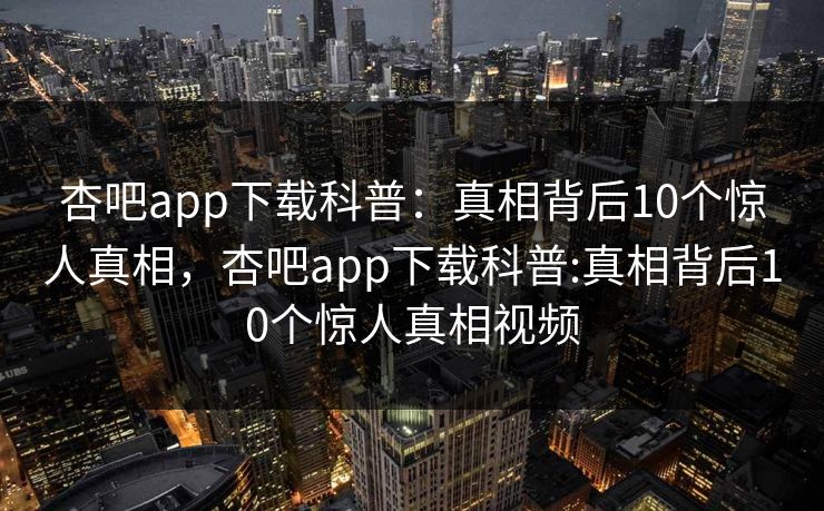 杏吧app下载科普：真相背后10个惊人真相，杏吧app下载科普:真相背后10个惊人真相视频