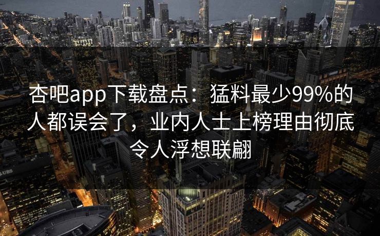杏吧app下载盘点：猛料最少99%的人都误会了，业内人士上榜理由彻底令人浮想联翩