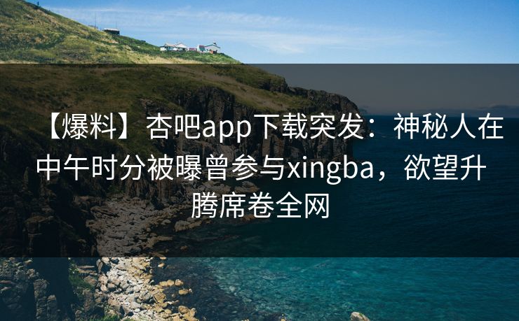 【爆料】杏吧app下载突发：神秘人在中午时分被曝曾参与xingba，欲望升腾席卷全网  第1张