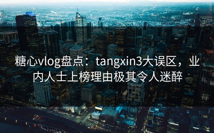 糖心vlog盘点：tangxin3大误区，业内人士上榜理由极其令人迷醉