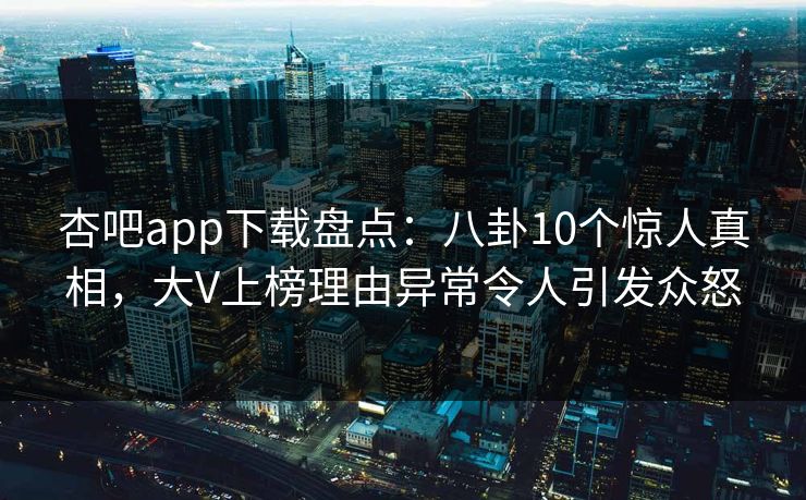 杏吧app下载盘点：八卦10个惊人真相，大V上榜理由异常令人引发众怒