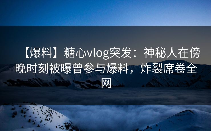 【爆料】糖心vlog突发：神秘人在傍晚时刻被曝曾参与爆料，炸裂席卷全网  第1张