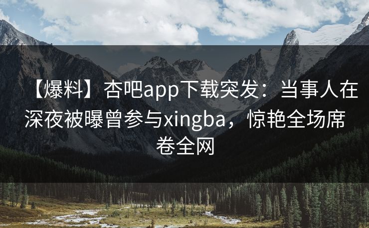 【爆料】杏吧app下载突发：当事人在深夜被曝曾参与xingba，惊艳全场席卷全网  第1张