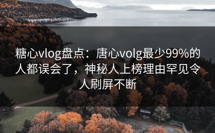 糖心vlog盘点：唐心volg最少99%的人都误会了，神秘人上榜理由罕见令人刷屏不断  第1张