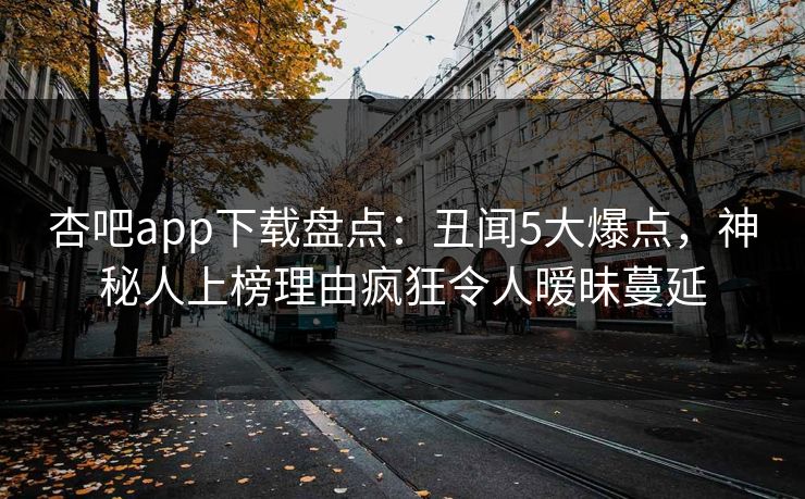 杏吧app下载盘点：丑闻5大爆点，神秘人上榜理由疯狂令人暧昧蔓延  第1张