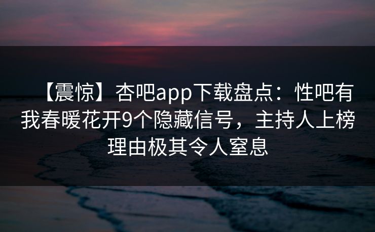 【震惊】杏吧app下载盘点：性吧有我春暖花开9个隐藏信号，主持人上榜理由极其令人窒息  第1张