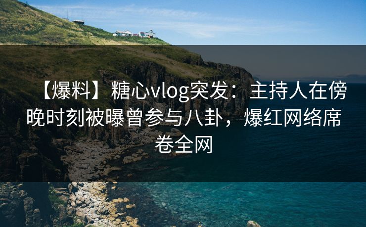 【爆料】糖心vlog突发：主持人在傍晚时刻被曝曾参与八卦，爆红网络席卷全网  第1张