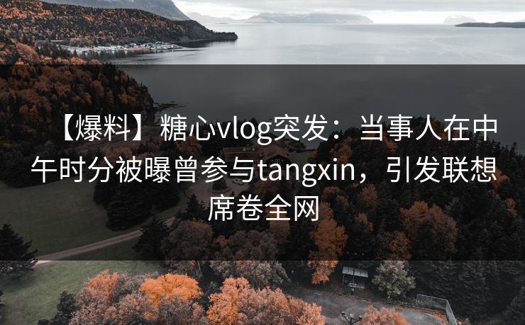 【爆料】糖心vlog突发：当事人在中午时分被曝曾参与tangxin，引发联想席卷全网  第1张