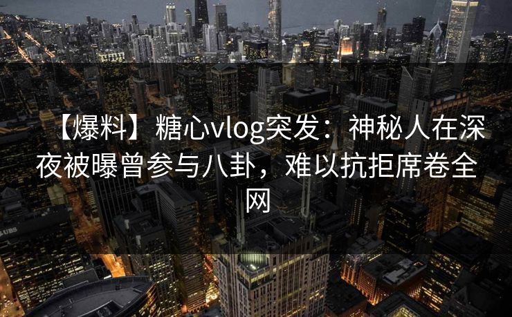 【爆料】糖心vlog突发：神秘人在深夜被曝曾参与八卦，难以抗拒席卷全网  第1张