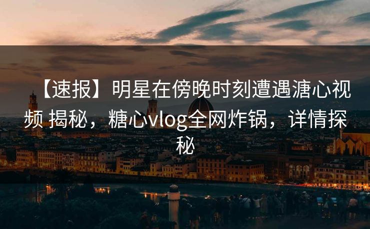 【速报】明星在傍晚时刻遭遇溏心视频 揭秘，糖心vlog全网炸锅，详情探秘