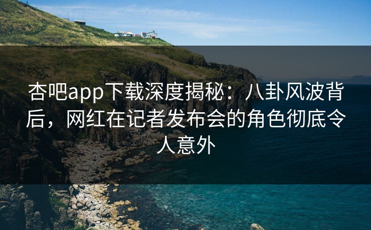 杏吧app下载深度揭秘：八卦风波背后，网红在记者发布会的角色彻底令人意外  第1张