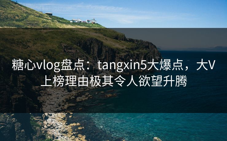 糖心vlog盘点：tangxin5大爆点，大V上榜理由极其令人欲望升腾  第1张