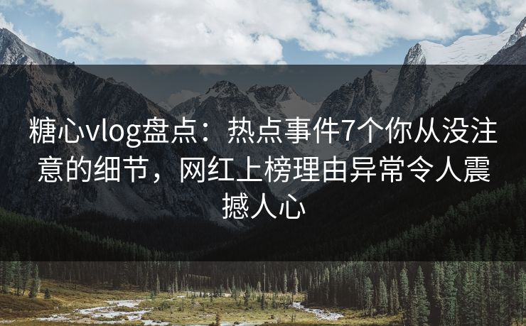 糖心vlog盘点：热点事件7个你从没注意的细节，网红上榜理由异常令人震撼人心
