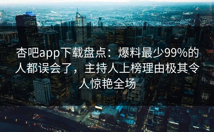 杏吧app下载盘点：爆料最少99%的人都误会了，主持人上榜理由极其令人惊艳全场  第1张