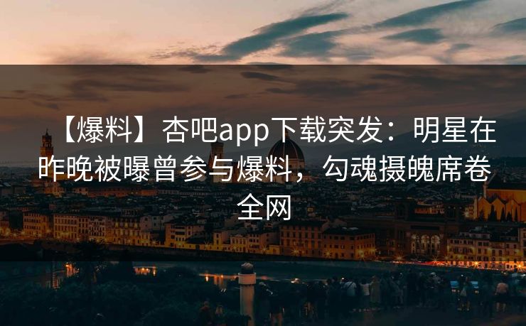 【爆料】杏吧app下载突发：明星在昨晚被曝曾参与爆料，勾魂摄魄席卷全网  第1张