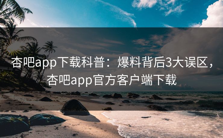 杏吧app下载科普：爆料背后3大误区，杏吧app官方客户端下载  第1张