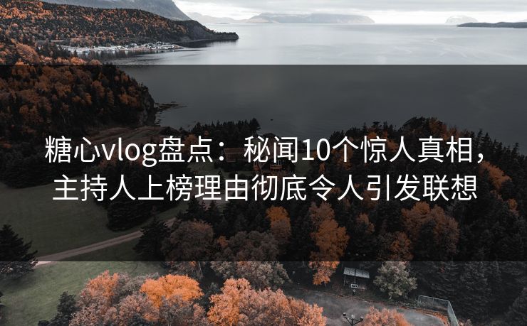 糖心vlog盘点：秘闻10个惊人真相，主持人上榜理由彻底令人引发联想  第1张