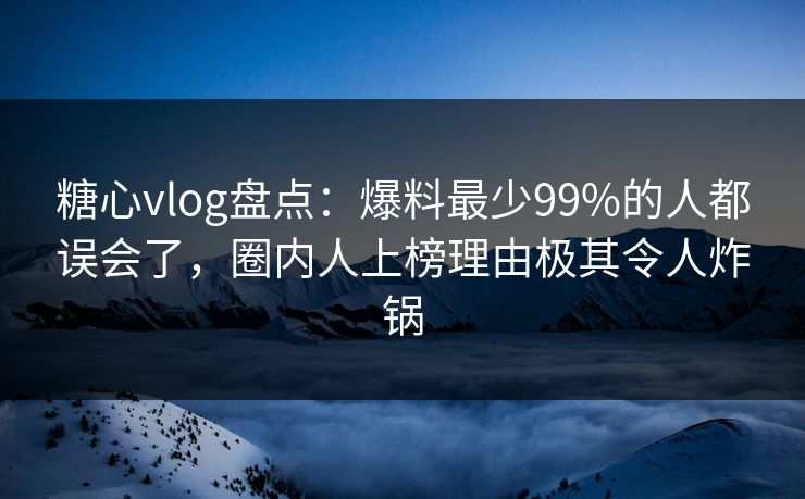 糖心vlog盘点：爆料最少99%的人都误会了，圈内人上榜理由极其令人炸锅  第1张