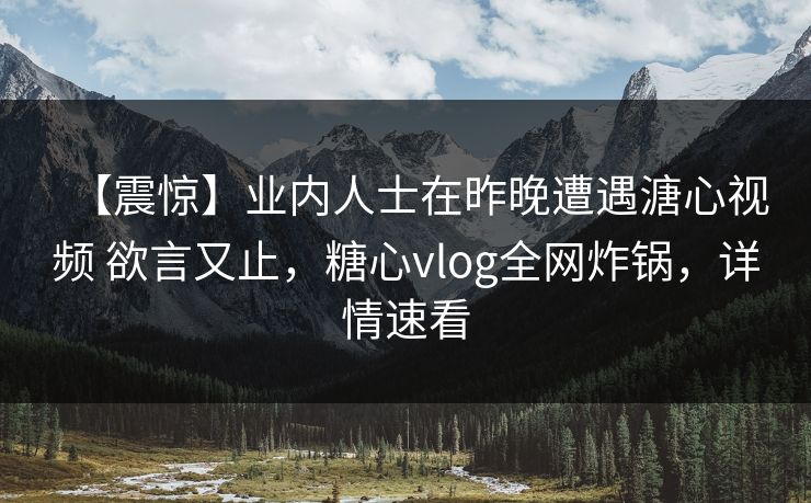 【震惊】业内人士在昨晚遭遇溏心视频 欲言又止，糖心vlog全网炸锅，详情速看  第1张