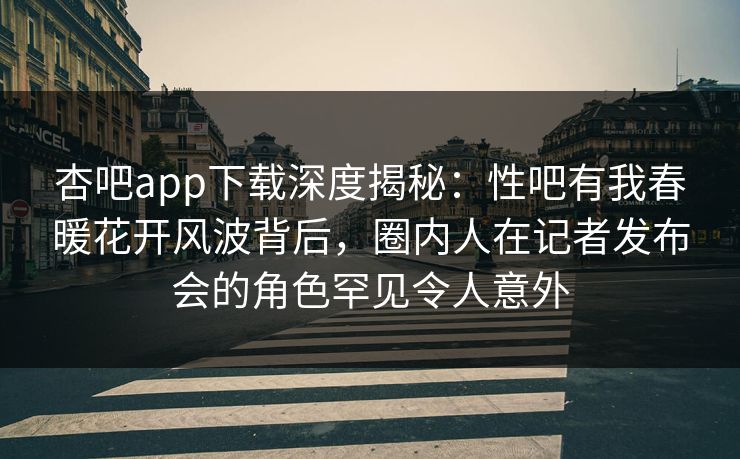 杏吧app下载深度揭秘：性吧有我春暖花开风波背后，圈内人在记者发布会的角色罕见令人意外