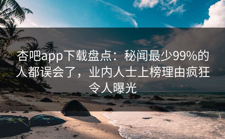 杏吧app下载盘点：秘闻最少99%的人都误会了，业内人士上榜理由疯狂令人曝光  第1张