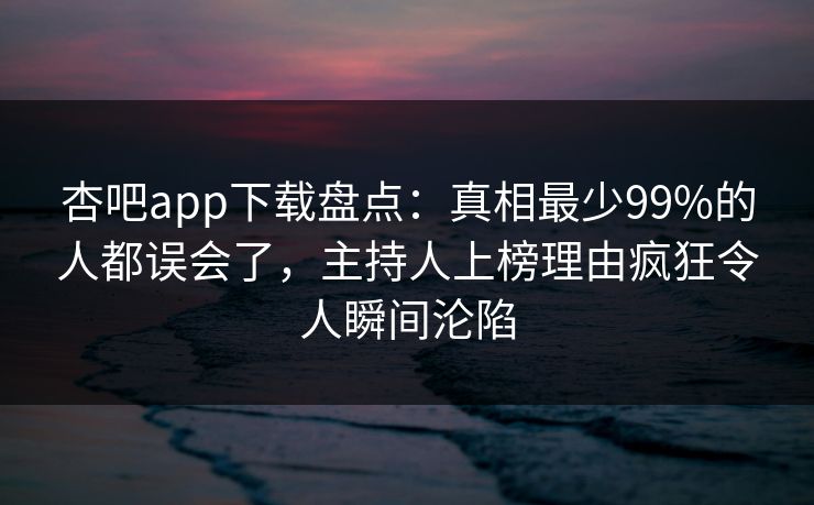 杏吧app下载盘点：真相最少99%的人都误会了，主持人上榜理由疯狂令人瞬间沦陷  第1张