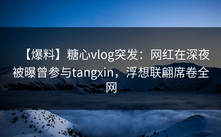 【爆料】糖心vlog突发：网红在深夜被曝曾参与tangxin，浮想联翩席卷全网  第1张