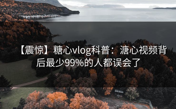 【震惊】糖心vlog科普：溏心视频背后最少99%的人都误会了  第1张